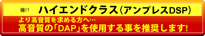 極!ハイエンドクラス（アンプレスDSP）より高音質を求める方へ…高音質「DAP」を使用する事を推奨します!