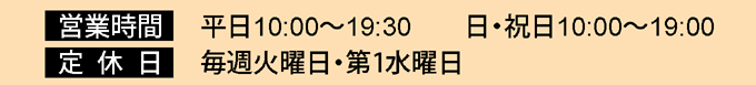 営業時間　平日10:00～19:30 日・祝日10:00～19:00  店休日　毎週火曜日・第1水曜日