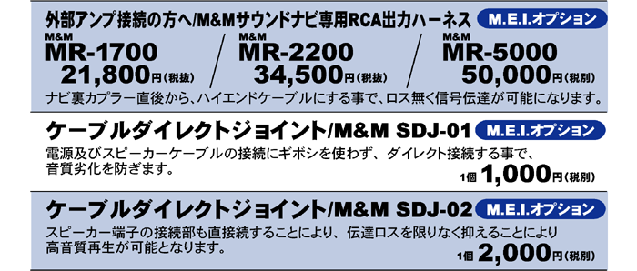 M&Mサウンドナビ専用RCA出力ハーネス　MR-1700 21,800円（税抜）MR-2200 34,500円（税抜）MR-5000 50,000円（税別）ケーブルダイレクトジョイント　SDJ-01 1個1,000円（税別）　SDJ-02　1個2,000円（税別）