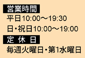 営業時間　平日10:00～19:30 日・祝日10:00～19:00　店休日　毎週火曜日・第1水曜日